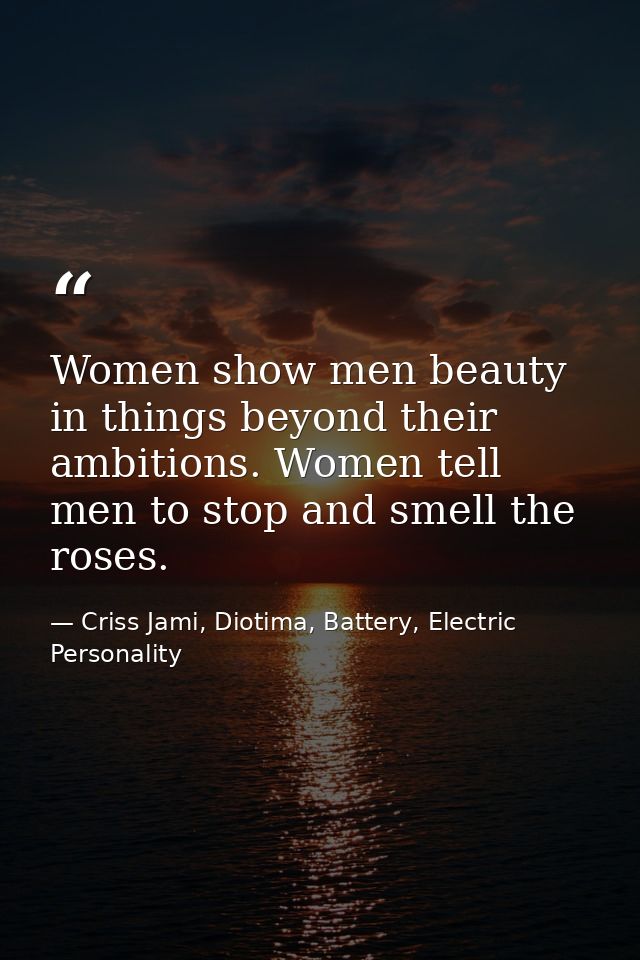 Women show men beauty in things beyond their ambitions. Women tell men to stop and smell the roses. — Criss Jami, Diotima, Battery, Electric Personality