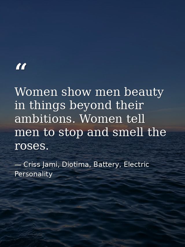 Women show men beauty in things beyond their ambitions. Women tell men to stop and smell the roses. — Criss Jami, Diotima, Battery, Electric Personality