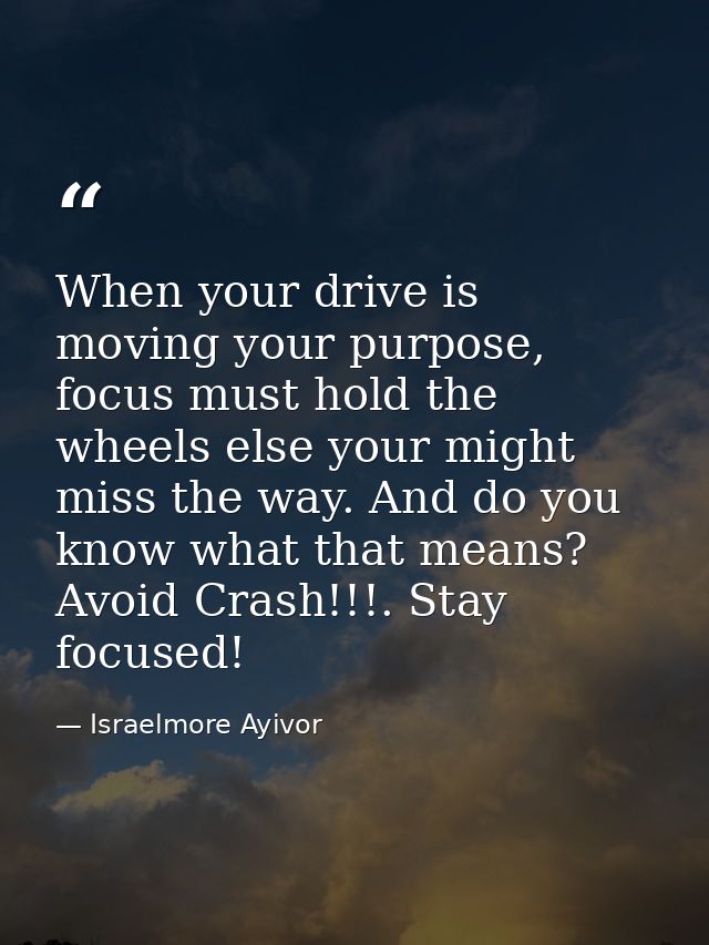 When your drive is moving your purpose, focus must hold the wheels else your might miss the way. And do you know what th — Israelmore Ayivor