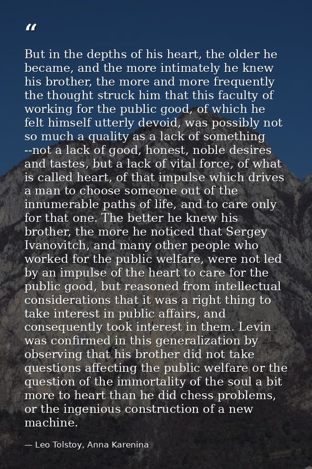 But in the depths of his heart, the older he became, and the more intimately he knew his brother, the more and more freq — Leo Tolstoy, Anna Karenina