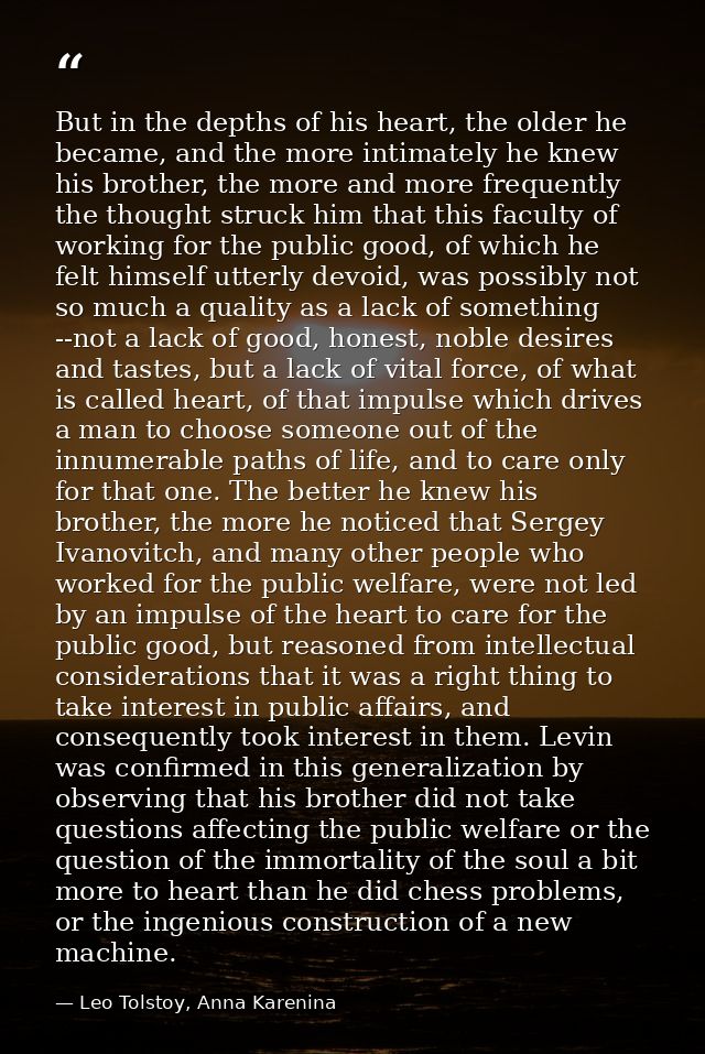 But in the depths of his heart, the older he became, and the more intimately he knew his brother, the more and more freq — Leo Tolstoy, Anna Karenina