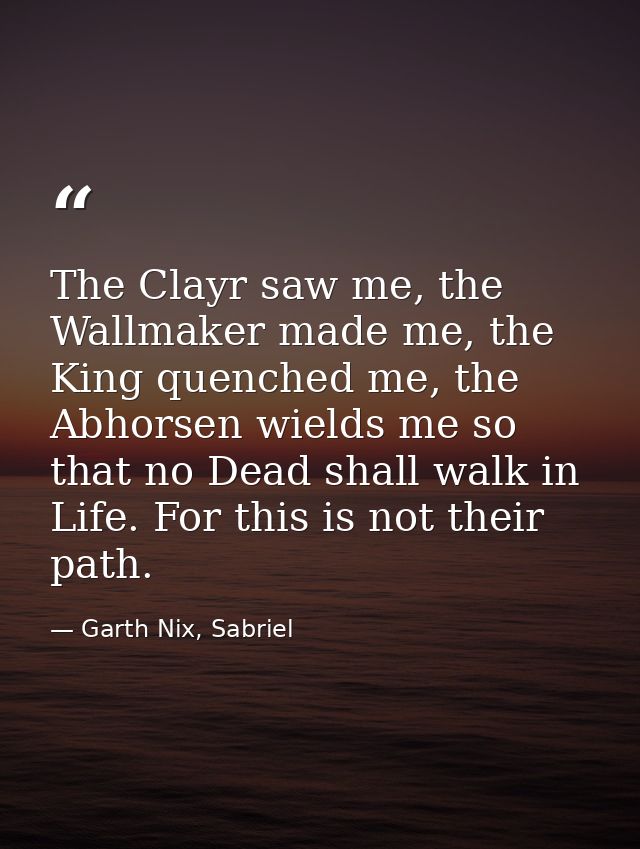 The Clayr saw me, the Wallmaker made me, the King quenched me, the Abhorsen wields me so that no Dead shall walk in Life — Garth Nix, Sabriel