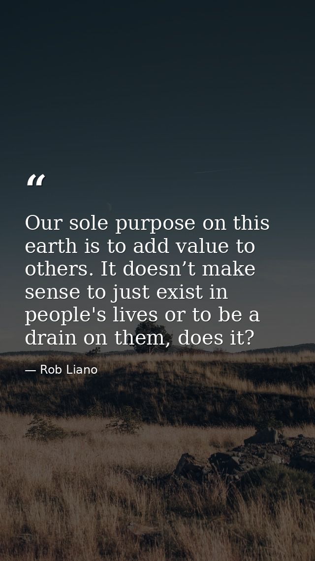 Our sole purpose on this earth is to add value to others. It doesn’t make sense to just exist in people's lives or to be — Rob Liano