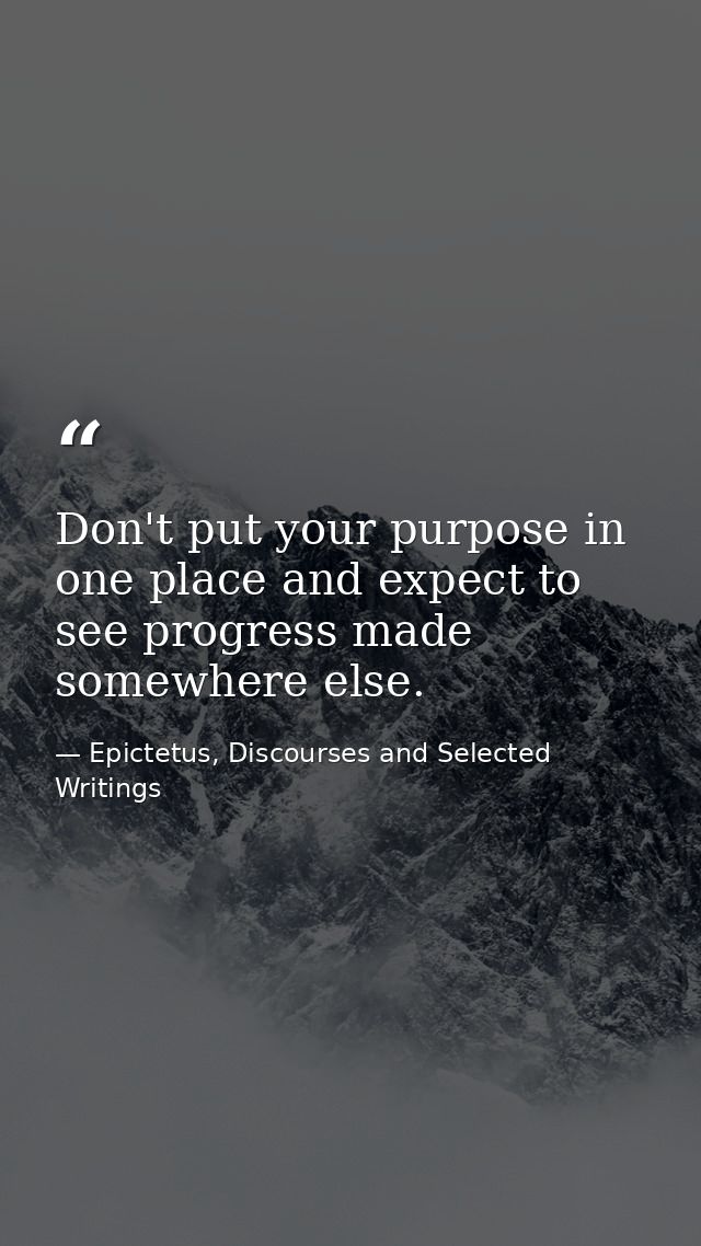 Don't put your purpose in one place and expect to see progress made somewhere else. — Epictetus, Discourses and Selected Writings