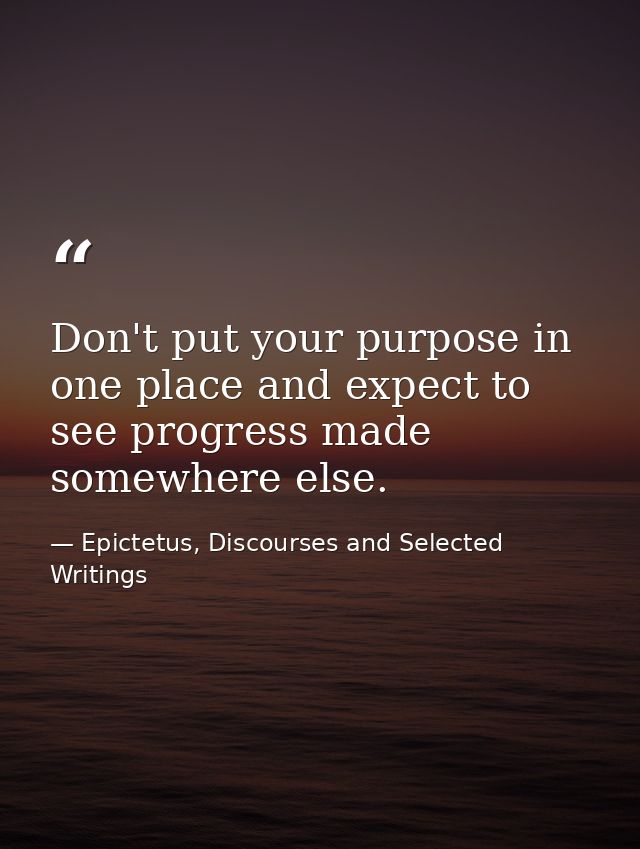 Don't put your purpose in one place and expect to see progress made somewhere else. — Epictetus, Discourses and Selected Writings