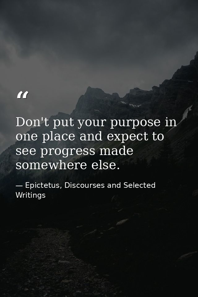 Don't put your purpose in one place and expect to see progress made somewhere else. — Epictetus, Discourses and Selected Writings