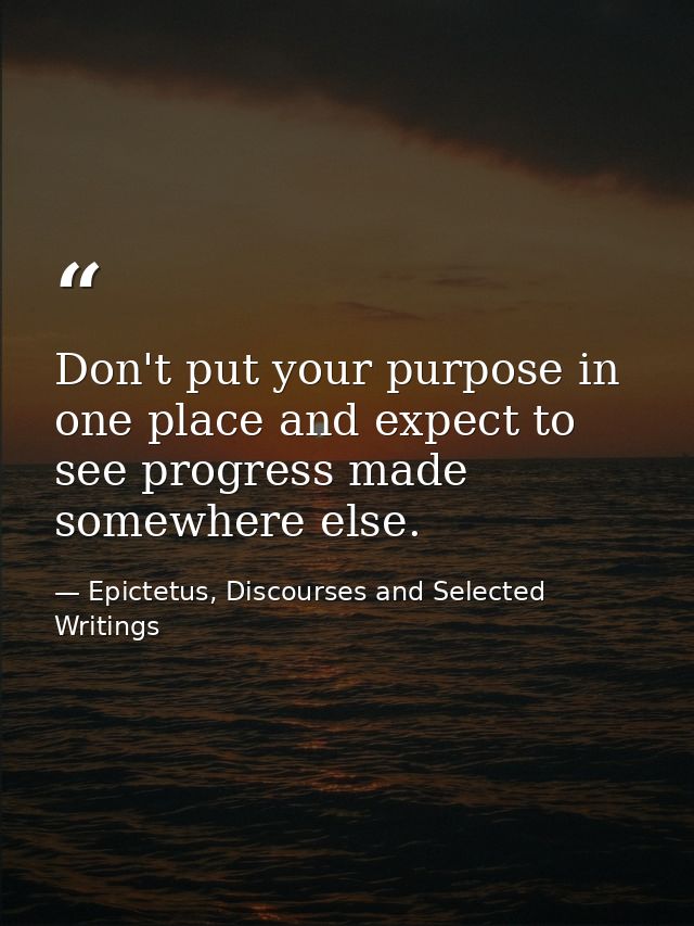 Don't put your purpose in one place and expect to see progress made somewhere else. — Epictetus, Discourses and Selected Writings