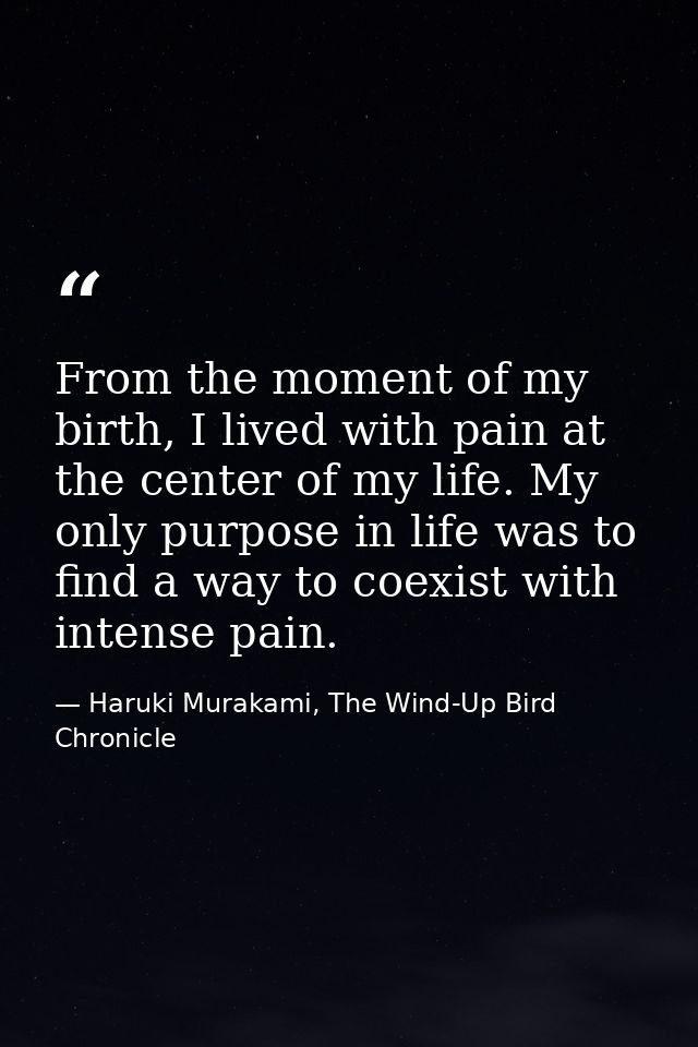 From the moment of my birth, I lived with pain at the center of my life. My only purpose in life was to find a way to co — Haruki Murakami, The Wind-Up Bird Chronicle