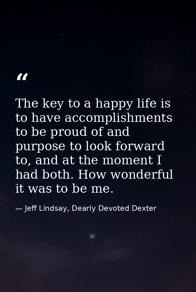 The key to a happy life is to have accomplishments to be proud of and purpose to look forward to, and at the moment I ha — Jeff Lindsay, Dearly Devoted Dexter