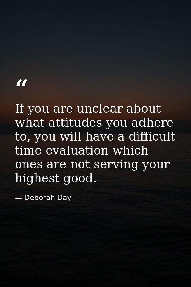 If you are unclear about what attitudes you adhere to, you will have a difficult time evaluation which ones are not serv — Deborah Day
