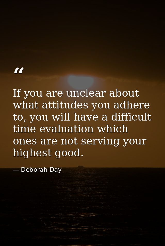 If you are unclear about what attitudes you adhere to, you will have a difficult time evaluation which ones are not serv — Deborah Day