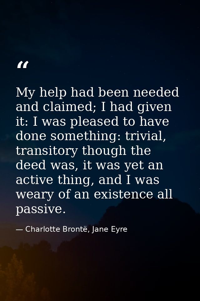 My help had been needed and claimed; I had given it: I was pleased to have done something: trivial, transitory though th — Charlotte Brontë, Jane Eyre