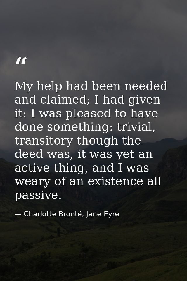My help had been needed and claimed; I had given it: I was pleased to have done something: trivial, transitory though th — Charlotte Brontë, Jane Eyre