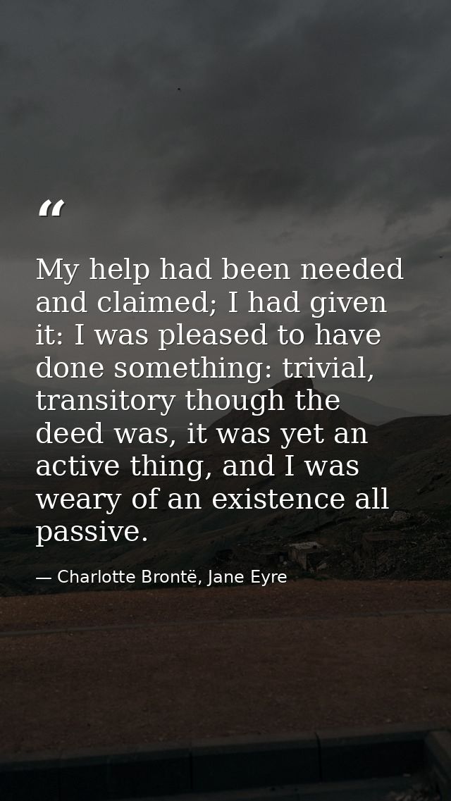 My help had been needed and claimed; I had given it: I was pleased to have done something: trivial, transitory though th — Charlotte Brontë, Jane Eyre