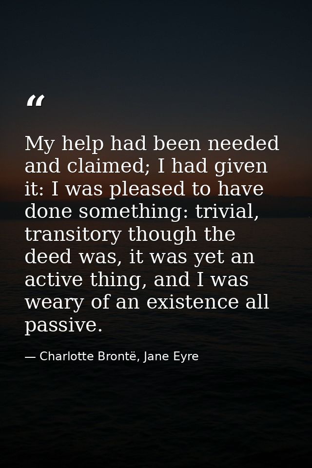 My help had been needed and claimed; I had given it: I was pleased to have done something: trivial, transitory though th — Charlotte Brontë, Jane Eyre