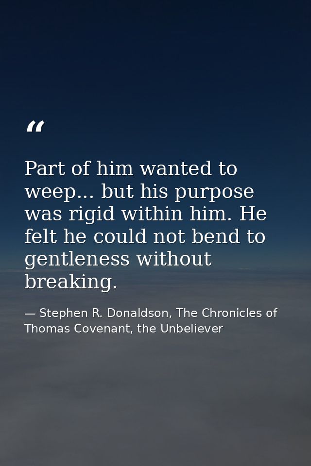 Part of him wanted to weep... but his purpose was rigid within him. He felt he could not bend to gentleness without brea — Stephen R. Donaldson, The Chronicles of Thomas Covenant, the Unbeliever