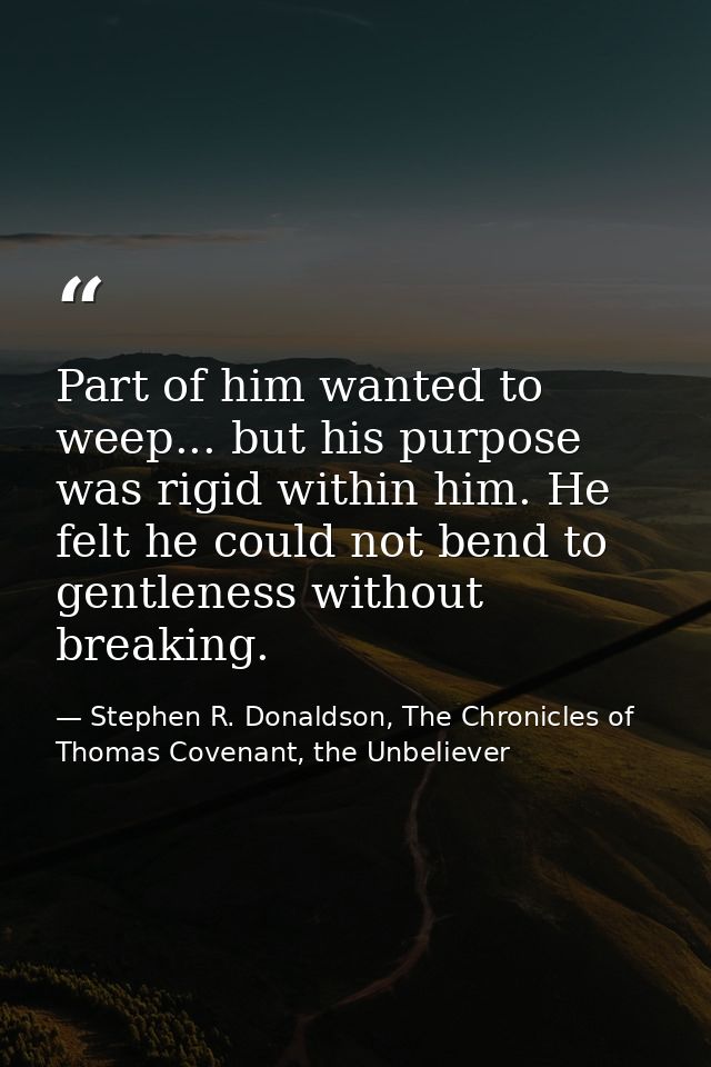 Part of him wanted to weep... but his purpose was rigid within him. He felt he could not bend to gentleness without brea — Stephen R. Donaldson, The Chronicles of Thomas Covenant, the Unbeliever