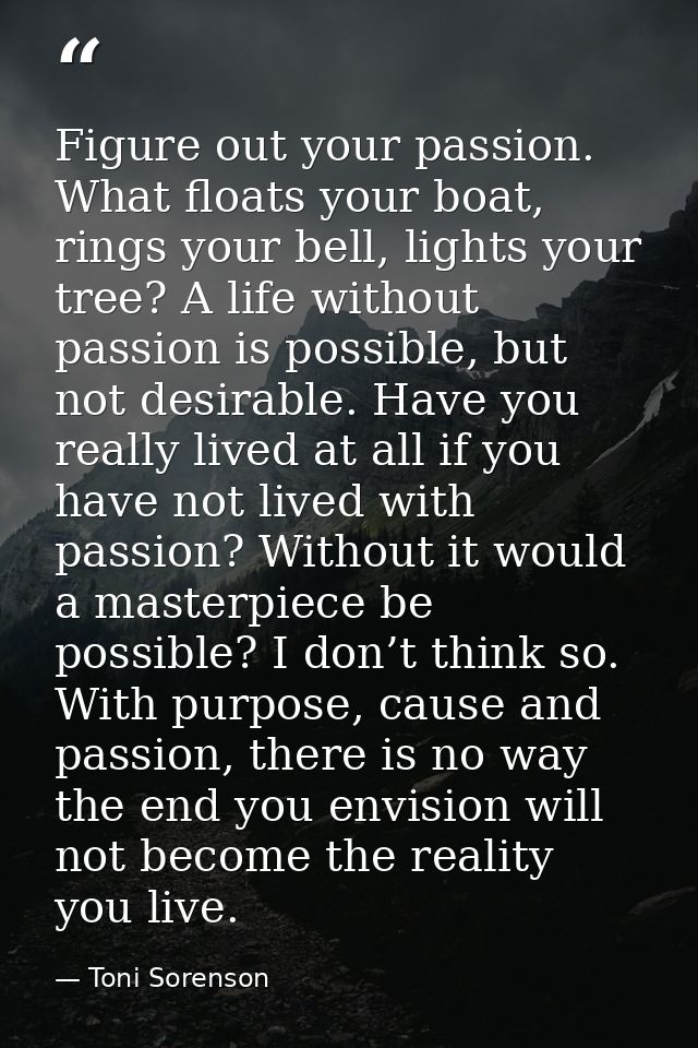 Figure out your passion. What floats your boat, rings your bell, lights your tree? A life without passion is possible, b — Toni Sorenson
