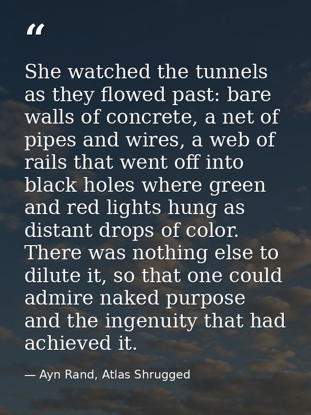 She watched the tunnels as they flowed past: bare walls of concrete, a net of pipes and wires, a web of rails that went  — Ayn Rand, Atlas Shrugged
