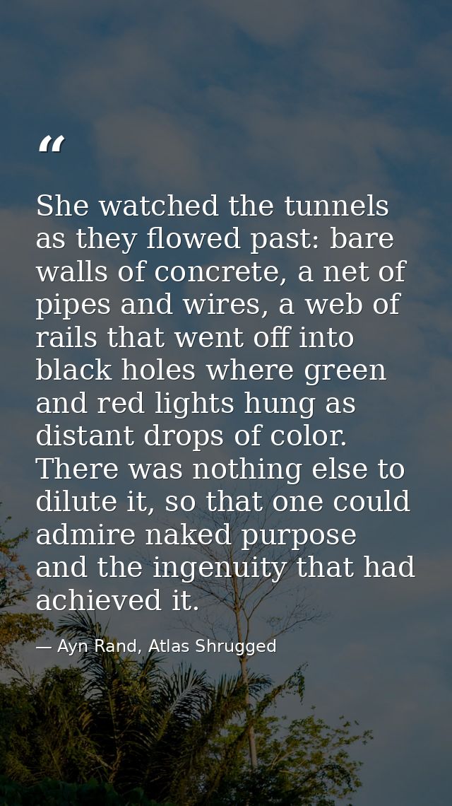 She watched the tunnels as they flowed past: bare walls of concrete, a net of pipes and wires, a web of rails that went  — Ayn Rand, Atlas Shrugged