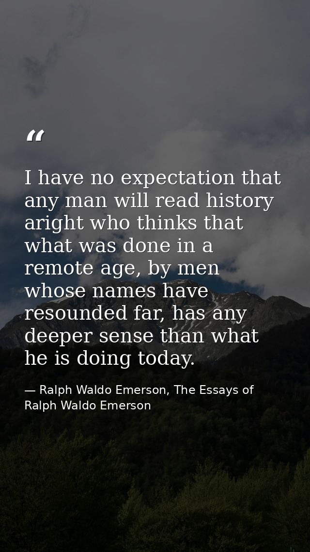 I have no expectation that any man will read history aright who thinks that what was done in a remote age, by men whose  — Ralph Waldo Emerson, The Essays of Ralph Waldo Emerson