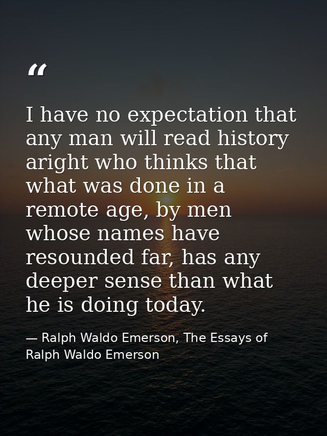 I have no expectation that any man will read history aright who thinks that what was done in a remote age, by men whose  — Ralph Waldo Emerson, The Essays of Ralph Waldo Emerson