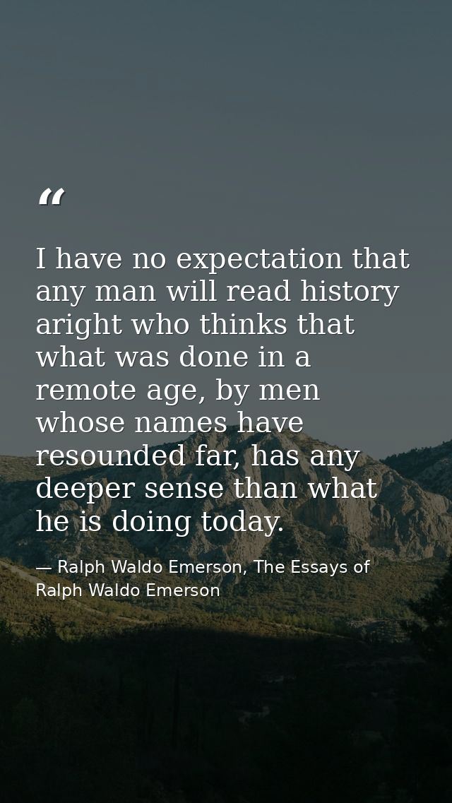 I have no expectation that any man will read history aright who thinks that what was done in a remote age, by men whose  — Ralph Waldo Emerson, The Essays of Ralph Waldo Emerson
