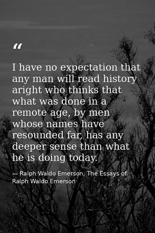 I have no expectation that any man will read history aright who thinks that what was done in a remote age, by men whose  — Ralph Waldo Emerson, The Essays of Ralph Waldo Emerson