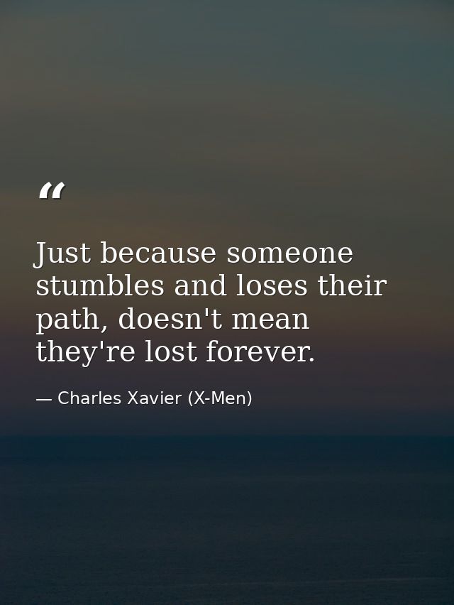 Just because someone stumbles and loses their path, doesn't mean they're lost forever. — Charles Xavier (X-Men)