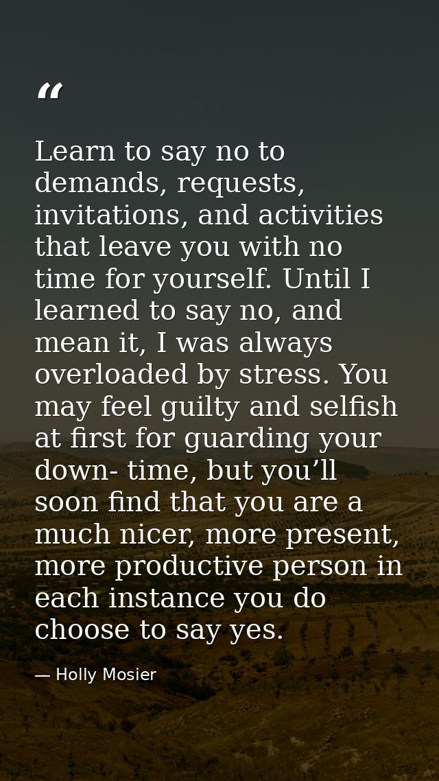 Learn to say no to demands, requests, invitations, and activities that leave you with no time for yourself. Until I lear — Holly Mosier