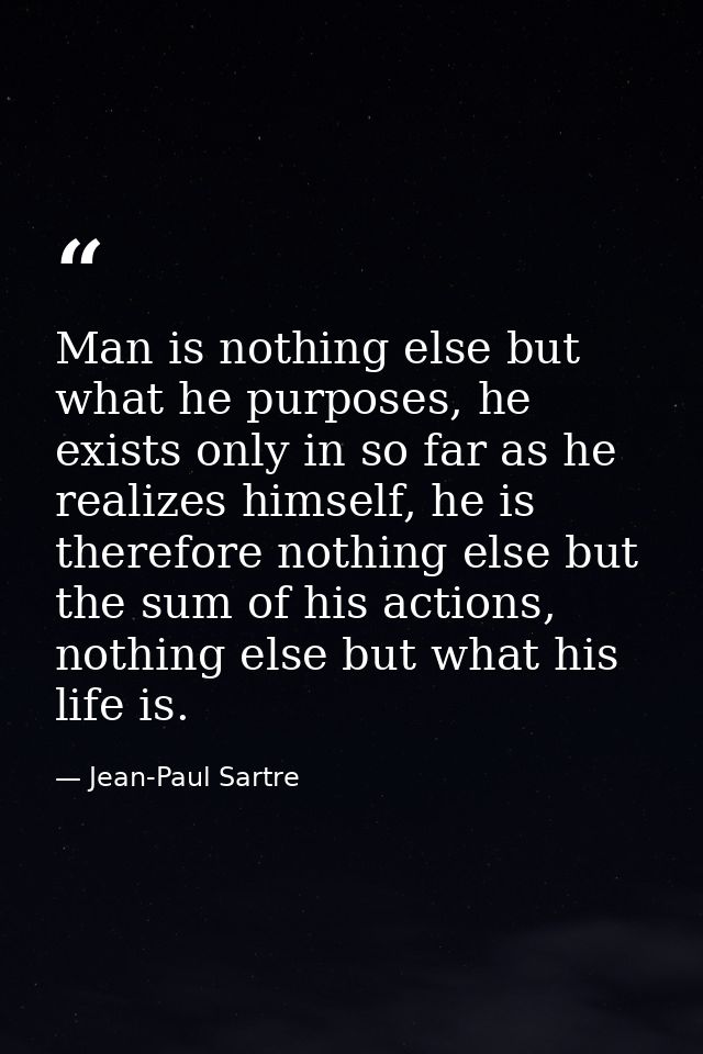 Man is nothing else but what he purposes, he exists only in so far as he realizes himself, he is therefore nothing else  — Jean-Paul Sartre