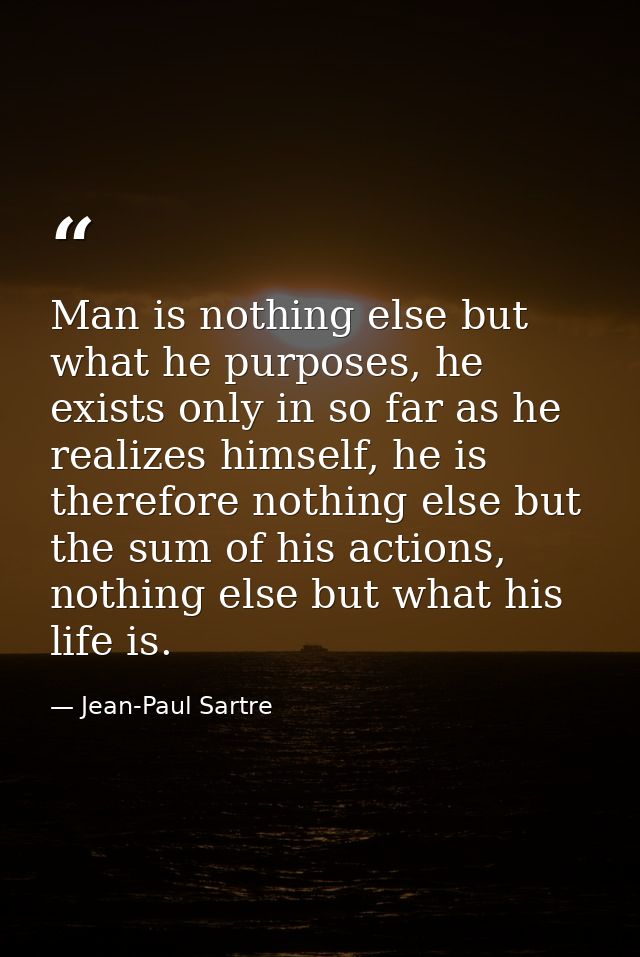 Man is nothing else but what he purposes, he exists only in so far as he realizes himself, he is therefore nothing else  — Jean-Paul Sartre