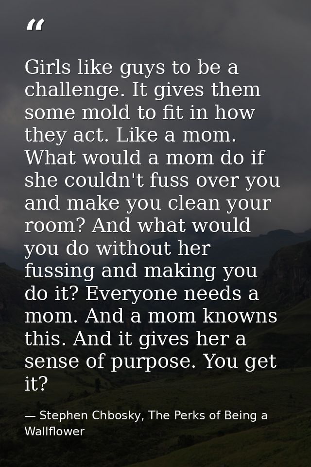 Girls like guys to be a challenge. It gives them some mold to fit in how they act. Like a mom. What would a mom do if sh — Stephen Chbosky, The Perks of Being a Wallflower