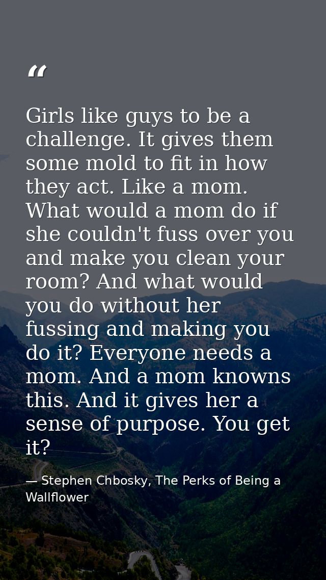 Girls like guys to be a challenge. It gives them some mold to fit in how they act. Like a mom. What would a mom do if sh — Stephen Chbosky, The Perks of Being a Wallflower
