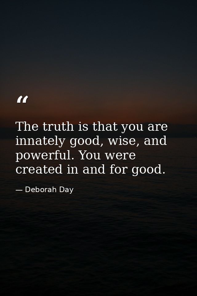 The truth is that you are innately good, wise, and powerful. You were created in and for good. — Deborah Day