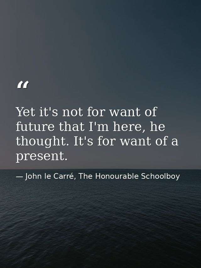 Yet it's not for want of future that I'm here, he thought. It's for want of a present. — John le Carré, The Honourable Schoolboy