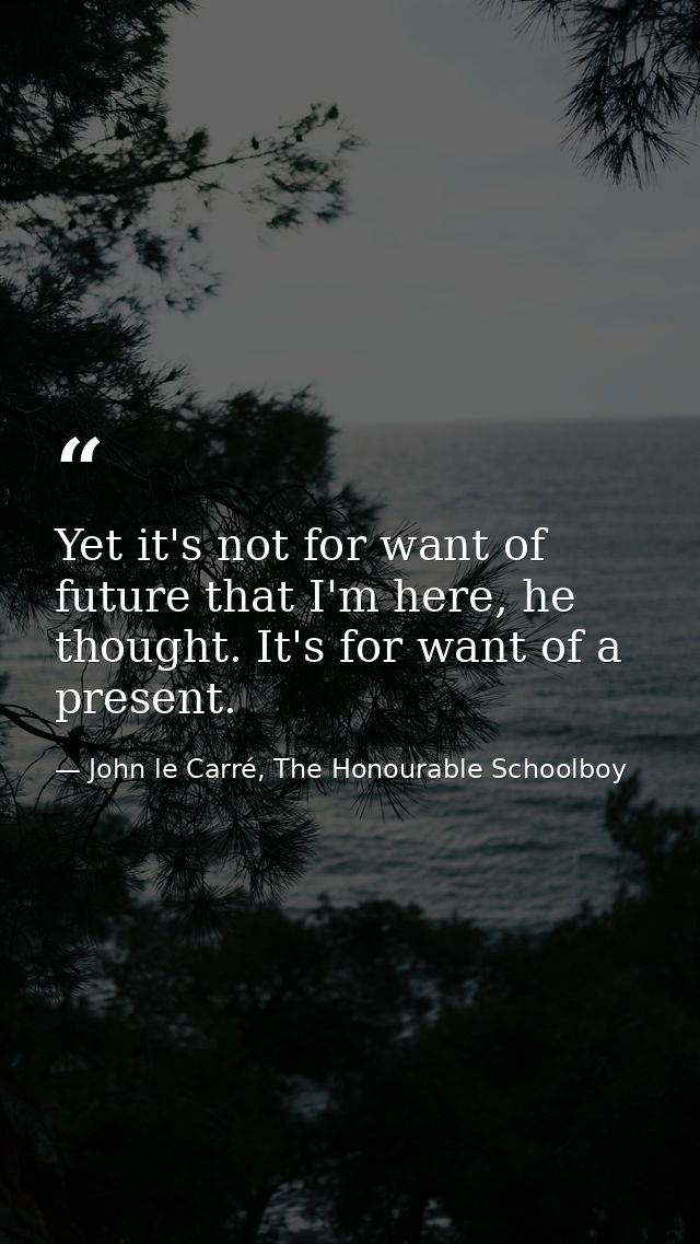 Yet it's not for want of future that I'm here, he thought. It's for want of a present. — John le Carré, The Honourable Schoolboy