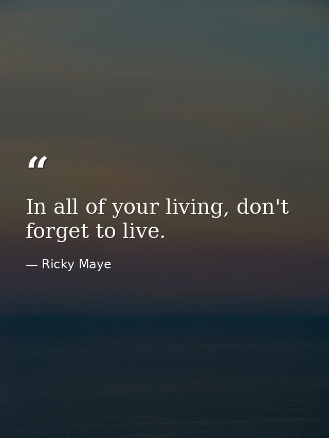 In all of your living, don't forget to live. — Ricky Maye