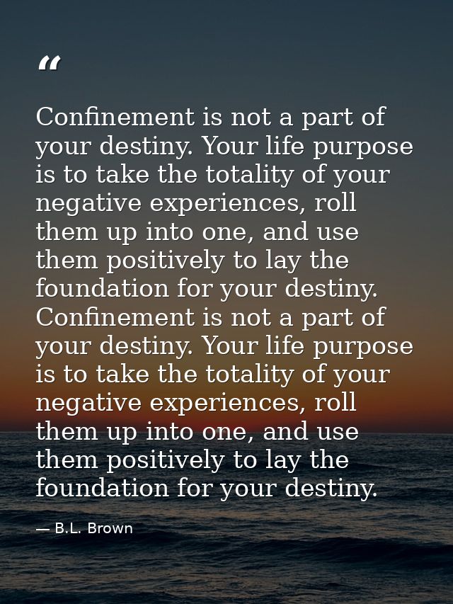 Confinement is not a part of your destiny. Your life purpose is to take the totality of your negative experiences, roll  — B.L. Brown