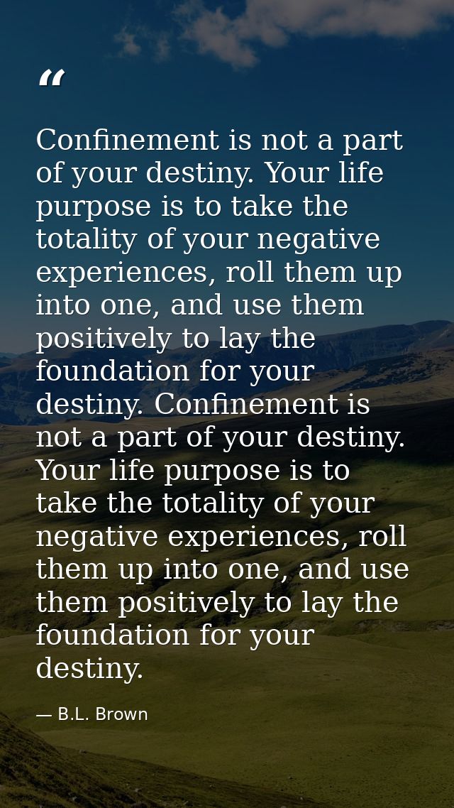 Confinement is not a part of your destiny. Your life purpose is to take the totality of your negative experiences, roll  — B.L. Brown