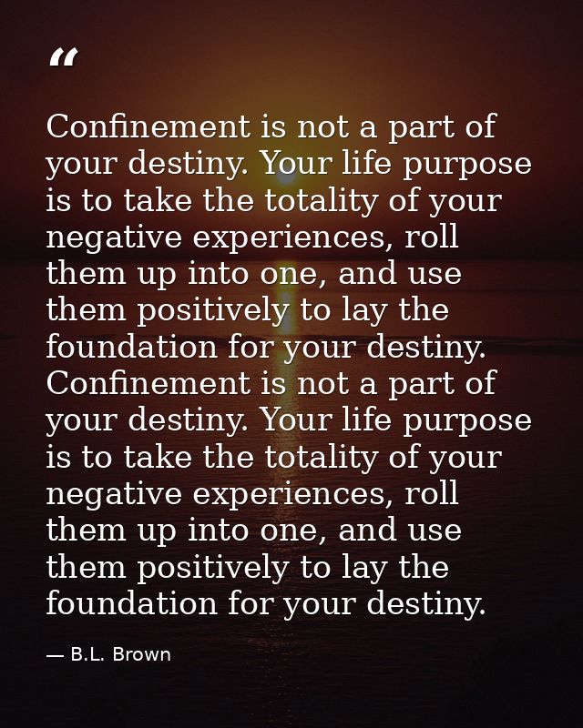Confinement is not a part of your destiny. Your life purpose is to take the totality of your negative experiences, roll  — B.L. Brown