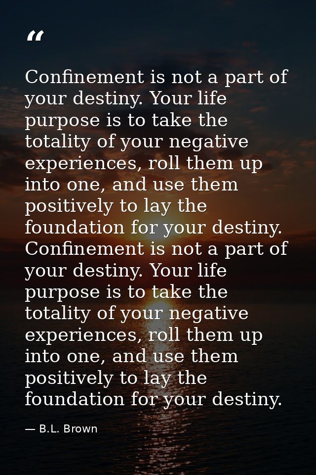 Confinement is not a part of your destiny. Your life purpose is to take the totality of your negative experiences, roll  — B.L. Brown