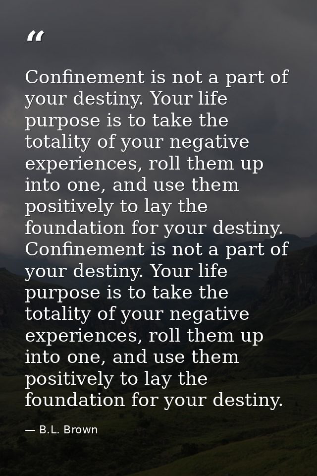 Confinement is not a part of your destiny. Your life purpose is to take the totality of your negative experiences, roll  — B.L. Brown
