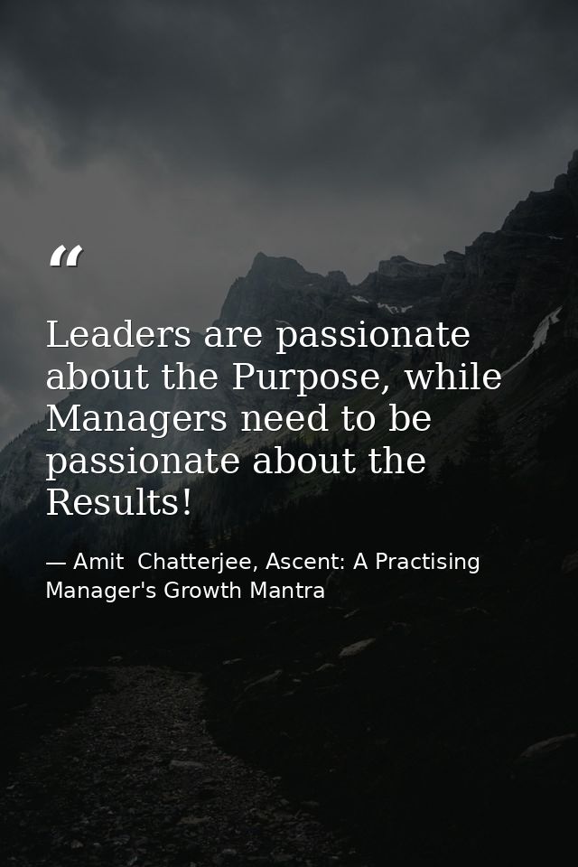 Leaders are passionate about the Purpose, while Managers need to be passionate about the Results! — Amit  Chatterjee, Ascent: A Practising Manager's Growth Mantra