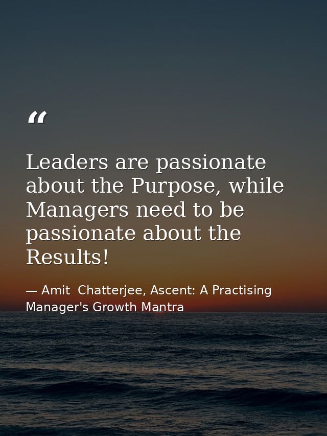Leaders are passionate about the Purpose, while Managers need to be passionate about the Results! — Amit  Chatterjee, Ascent: A Practising Manager's Growth Mantra