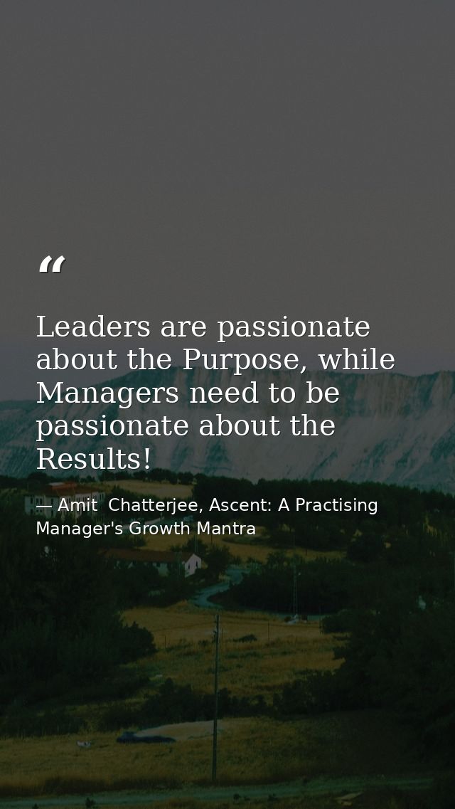Leaders are passionate about the Purpose, while Managers need to be passionate about the Results! — Amit  Chatterjee, Ascent: A Practising Manager's Growth Mantra