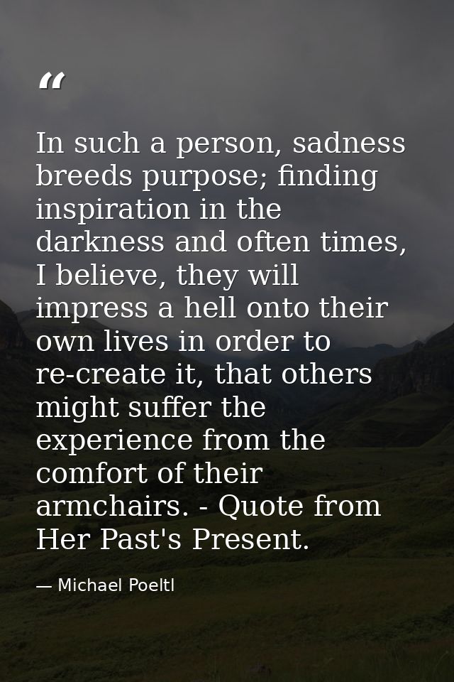 In such a person, sadness breeds purpose; finding inspiration in the darkness and often times, I believe, they will impr — Michael Poeltl