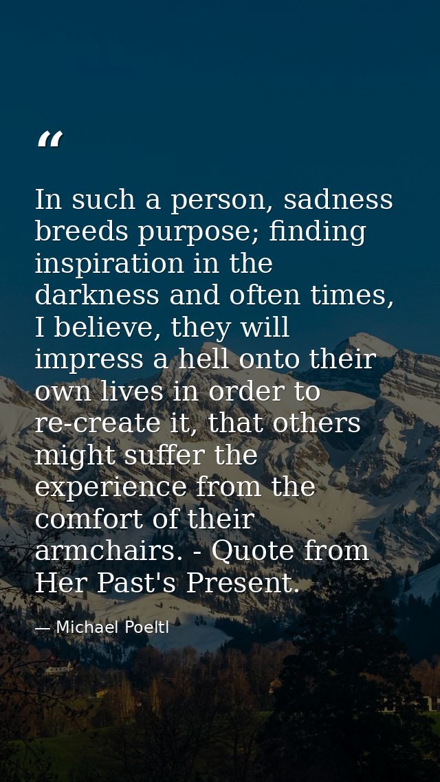 In such a person, sadness breeds purpose; finding inspiration in the darkness and often times, I believe, they will impr — Michael Poeltl
