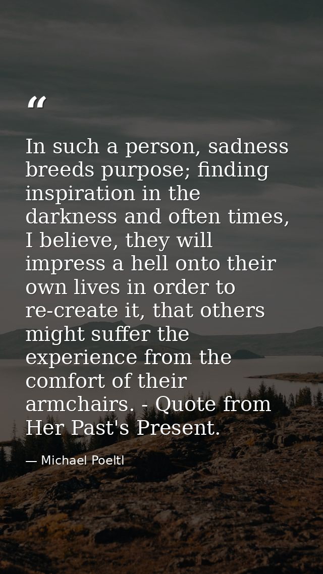 In such a person, sadness breeds purpose; finding inspiration in the darkness and often times, I believe, they will impr — Michael Poeltl