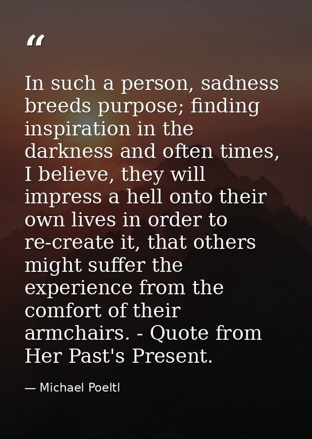 In such a person, sadness breeds purpose; finding inspiration in the darkness and often times, I believe, they will impr — Michael Poeltl
